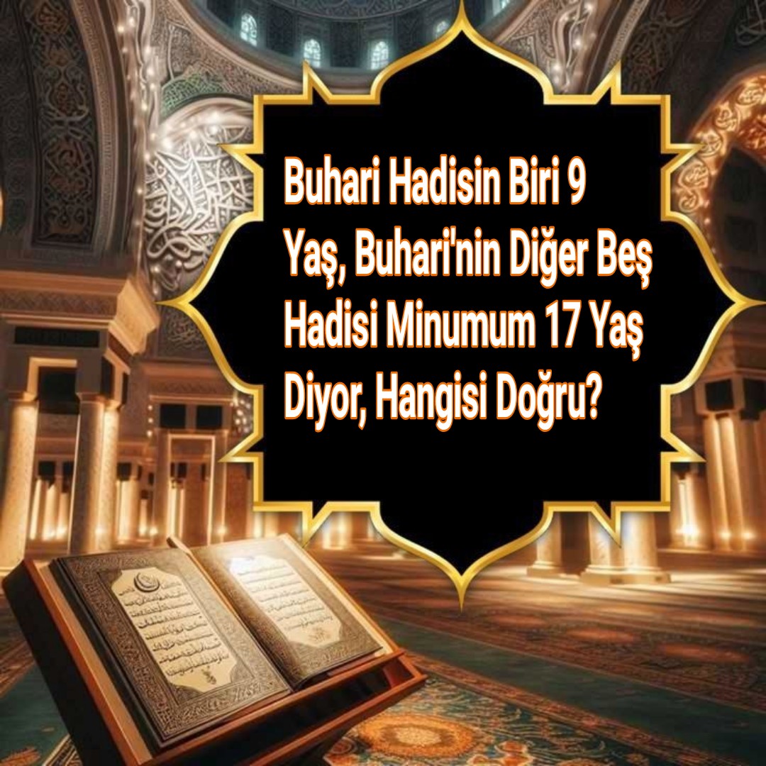 Buhari Hadisin Biri 9 Yaş, Buhari'nin Diğer Beş Hadisi Minumum 17 Yaş Diyor, Hangisi Doğru?