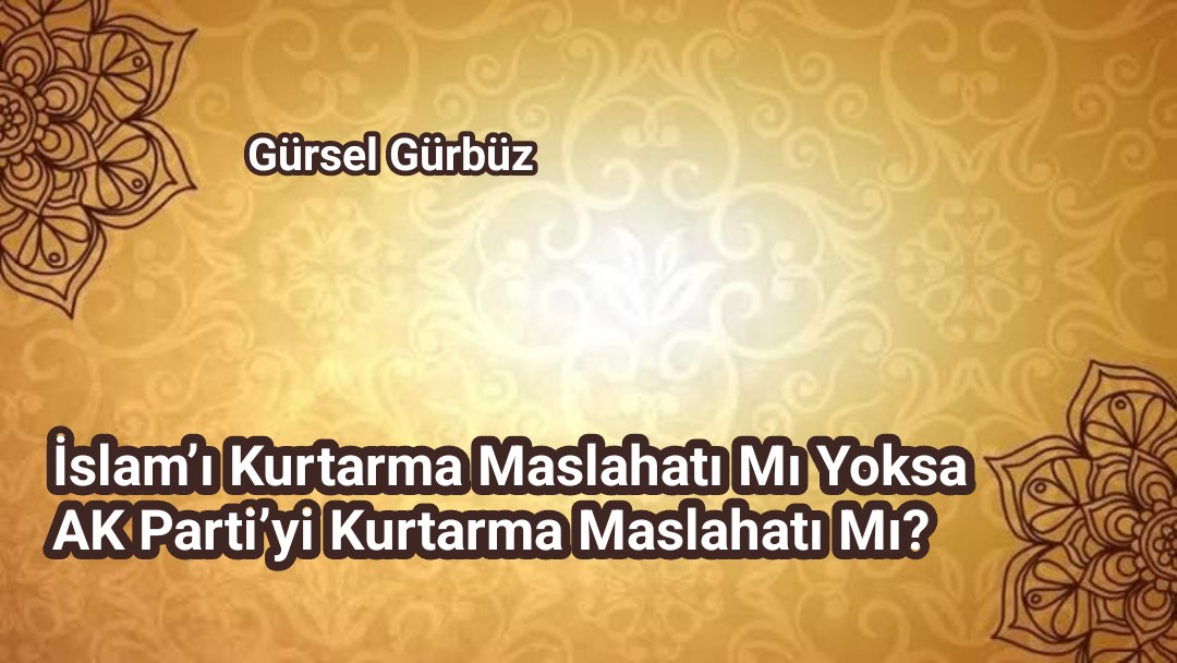 İslam'ı Kurtarma Maslahatı Mı Yoksa AK Parti'yi Kurtarma Maslahatı Mı?