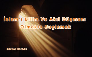  İslam’ı Bilim Ve Akıl Düşmanı Olmakla Suçlamak
