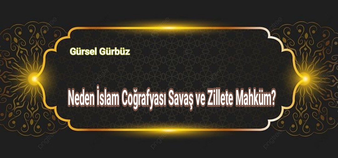 Neden İslam Coğrafyası Savaş ve Zillete Mahkum?